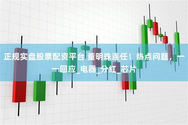 正规实盘股票配资平台 董明珠连任！热点问题，一一回应_电器_分红_芯片