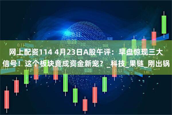网上配资114 4月23日A股午评：早盘惊现三大信号！这个板块竟成资金新宠？_科技_果链_刚出锅