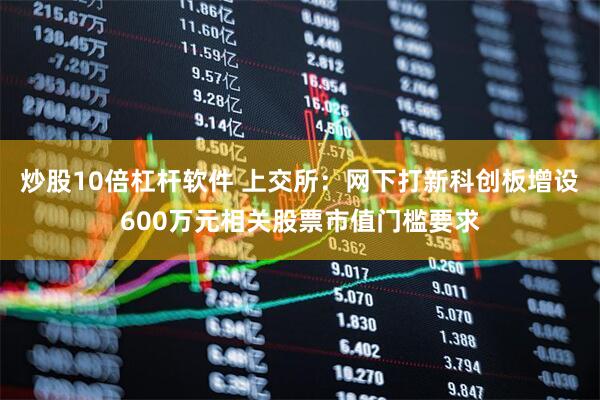 炒股10倍杠杆软件 上交所：网下打新科创板增设600万元相关股票市值门槛要求