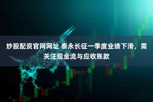 炒股配资官网网址 泰永长征一季度业绩下滑，需关注现金流与应收账款