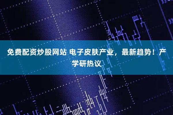 免费配资炒股网站 电子皮肤产业，最新趋势！产学研热议