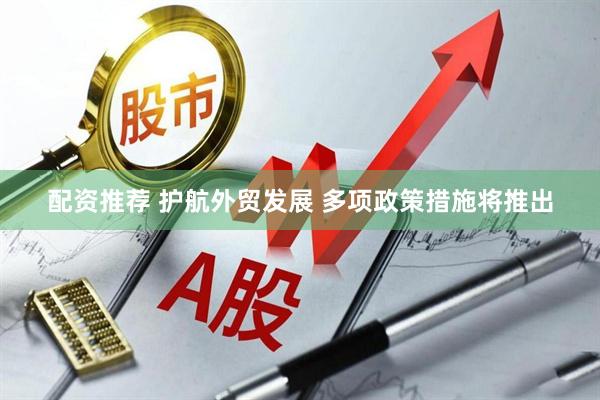 配资推荐 护航外贸发展 多项政策措施将推出