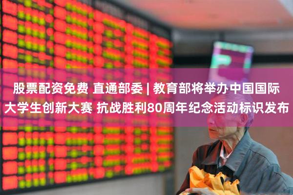 股票配资免费 直通部委 | 教育部将举办中国国际大学生创新大赛 抗战胜利80周年纪念活动标识发布