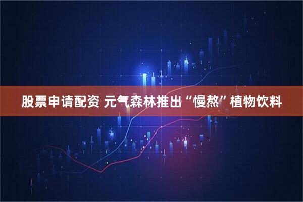 股票申请配资 元气森林推出“慢熬”植物饮料