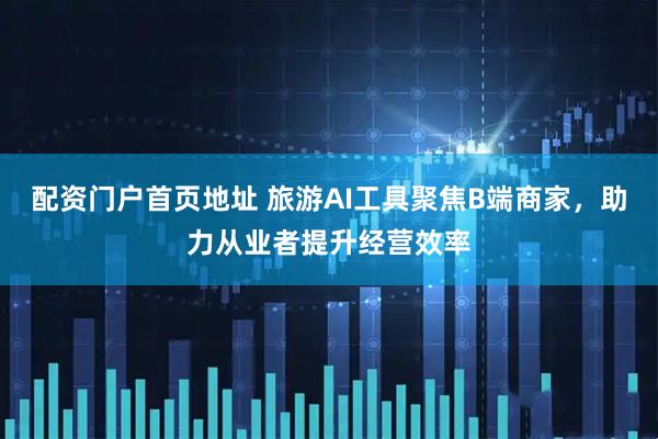 配资门户首页地址 旅游AI工具聚焦B端商家，助力从业者提升经营效率