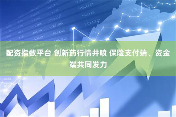 配资指数平台 创新药行情井喷 保险支付端、资金端共同发力