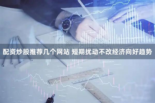 配资炒股推荐几个网站 短期扰动不改经济向好趋势