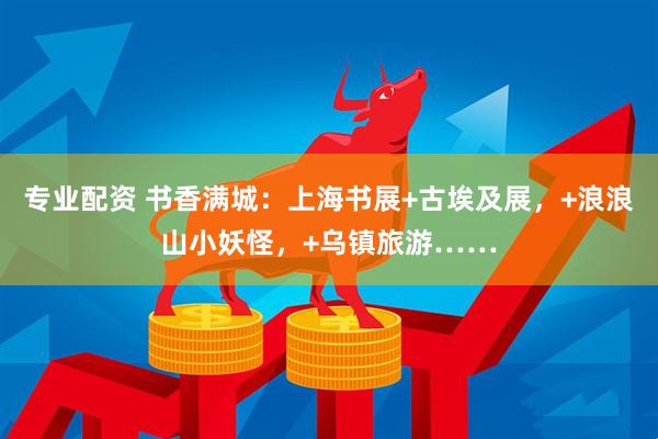 专业配资 书香满城：上海书展+古埃及展，+浪浪山小妖怪，+乌镇旅游……