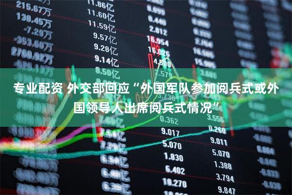 专业配资 外交部回应“外国军队参加阅兵式或外国领导人出席阅兵式情况”