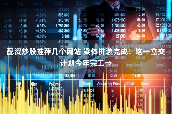 配资炒股推荐几个网站 梁体拼装完成！这一立交计划今年完工→