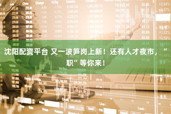 沈阳配资平台 又一波笋岗上新！还有人才夜市，“职”等你来！