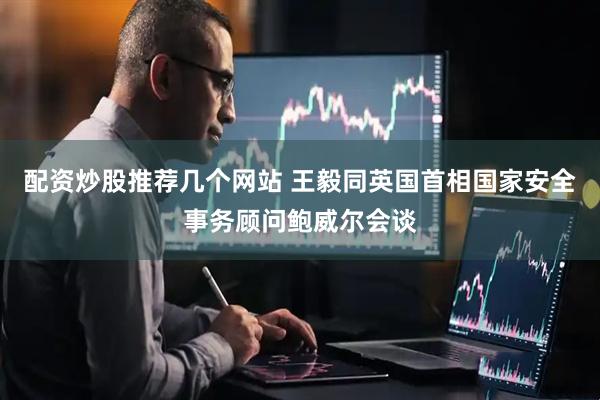 配资炒股推荐几个网站 王毅同英国首相国家安全事务顾问鲍威尔会谈