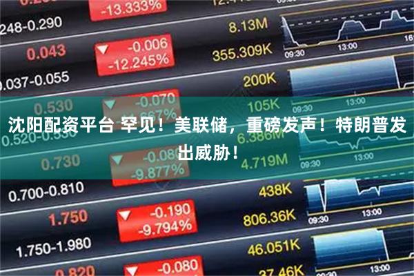 沈阳配资平台 罕见！美联储，重磅发声！特朗普发出威胁！