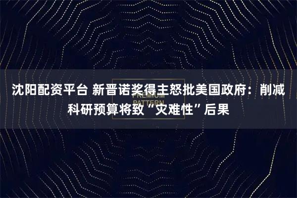 沈阳配资平台 新晋诺奖得主怒批美国政府：削减科研预算将致“灾难性”后果