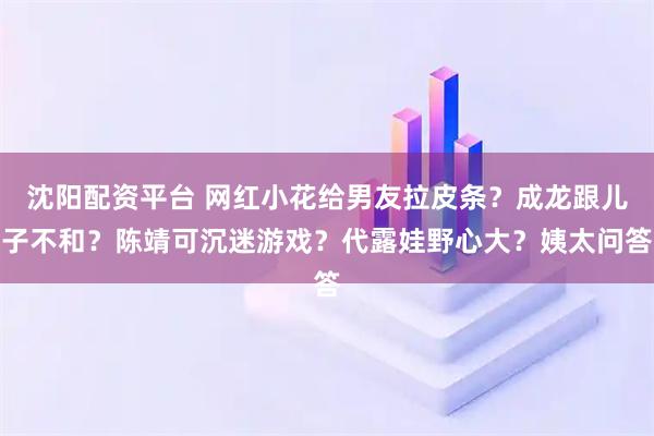 沈阳配资平台 网红小花给男友拉皮条？成龙跟儿子不和？陈靖可沉迷游戏？代露娃野心大？姨太问答