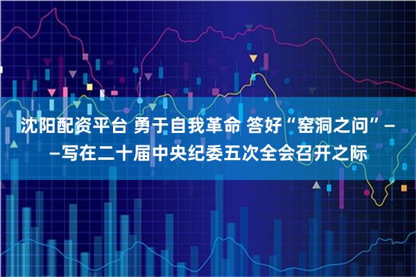 沈阳配资平台 勇于自我革命 答好“窑洞之问”——写在二十届中央纪委五次全会召开之际