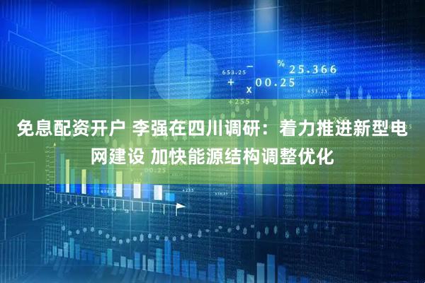 免息配资开户 李强在四川调研：着力推进新型电网建设 加快能源结构调整优化