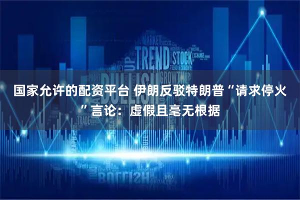 国家允许的配资平台 伊朗反驳特朗普“请求停火”言论：虚假且毫无根据