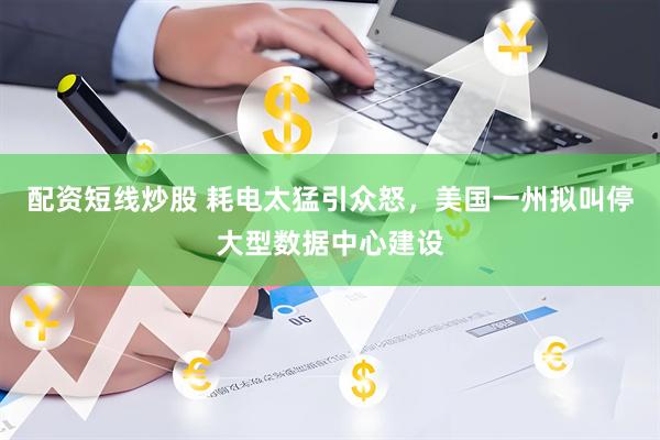 配资短线炒股 耗电太猛引众怒，美国一州拟叫停大型数据中心建设