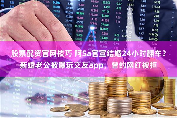 股票配资官网技巧 阿Sa官宣结婚24小时翻车？新婚老公被曝玩交友app，曾约网红被拒