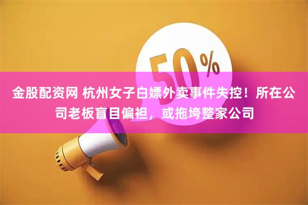 金股配资网 杭州女子白嫖外卖事件失控！所在公司老板盲目偏袒，或拖垮整家公司
