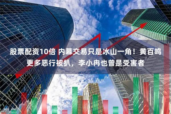股票配资10倍 内幕交易只是冰山一角！黄百鸣更多恶行被扒，李小冉也曾是受害者