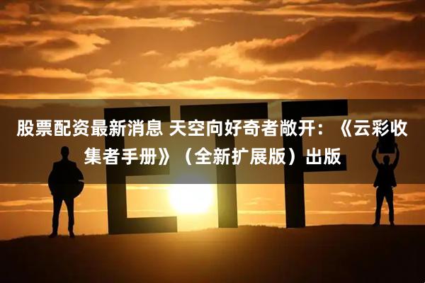 股票配资最新消息 天空向好奇者敞开：《云彩收集者手册》（全新扩展版）出版