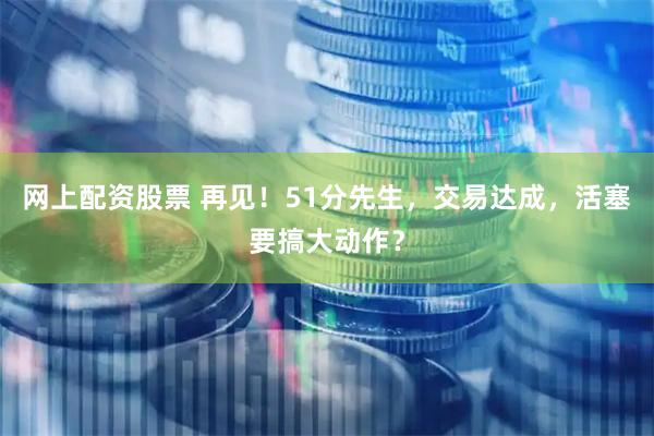 网上配资股票 再见！51分先生，交易达成，活塞要搞大动作？