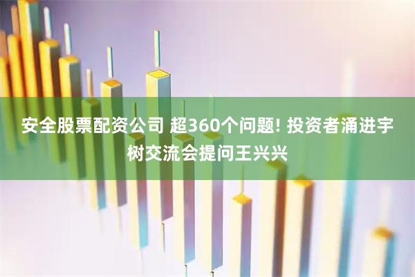 安全股票配资公司 超360个问题! 投资者涌进宇树交流会提问王兴兴