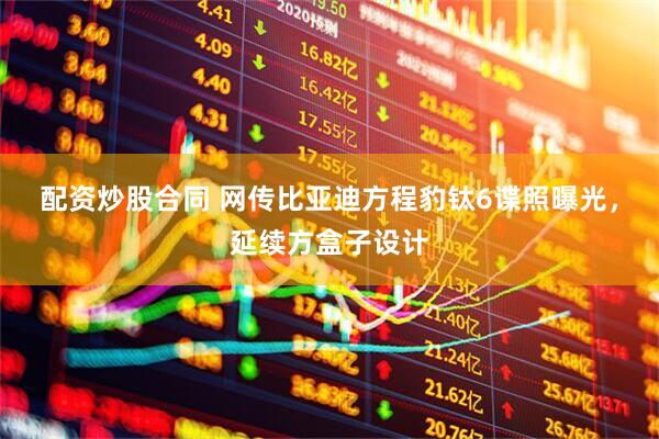 配资炒股合同 网传比亚迪方程豹钛6谍照曝光，延续方盒子设计